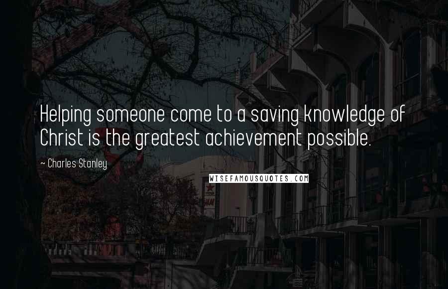 Charles Stanley Quotes: Helping someone come to a saving knowledge of Christ is the greatest achievement possible.