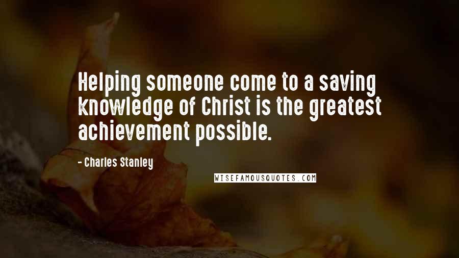 Charles Stanley Quotes: Helping someone come to a saving knowledge of Christ is the greatest achievement possible.