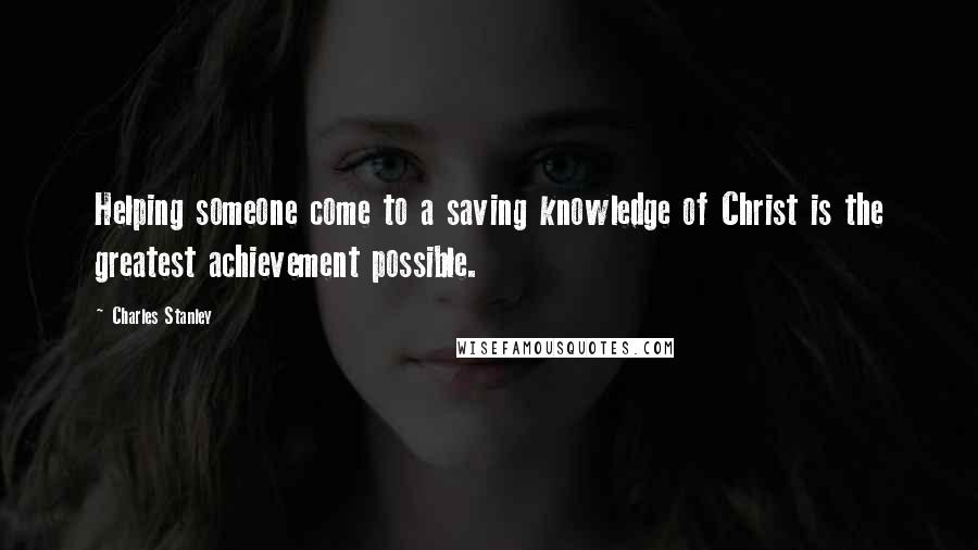 Charles Stanley Quotes: Helping someone come to a saving knowledge of Christ is the greatest achievement possible.