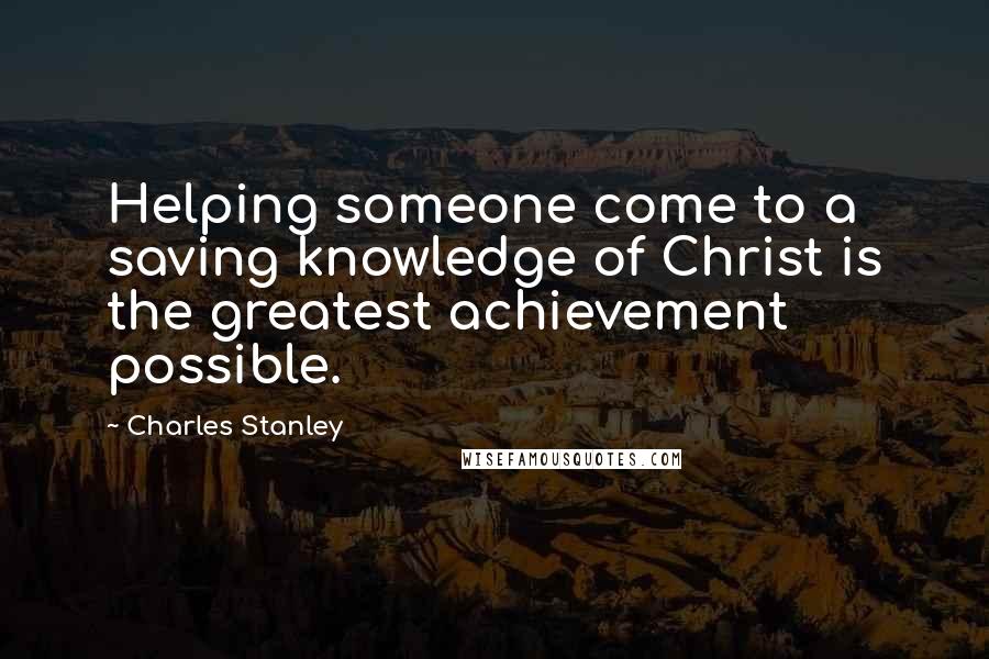 Charles Stanley Quotes: Helping someone come to a saving knowledge of Christ is the greatest achievement possible.