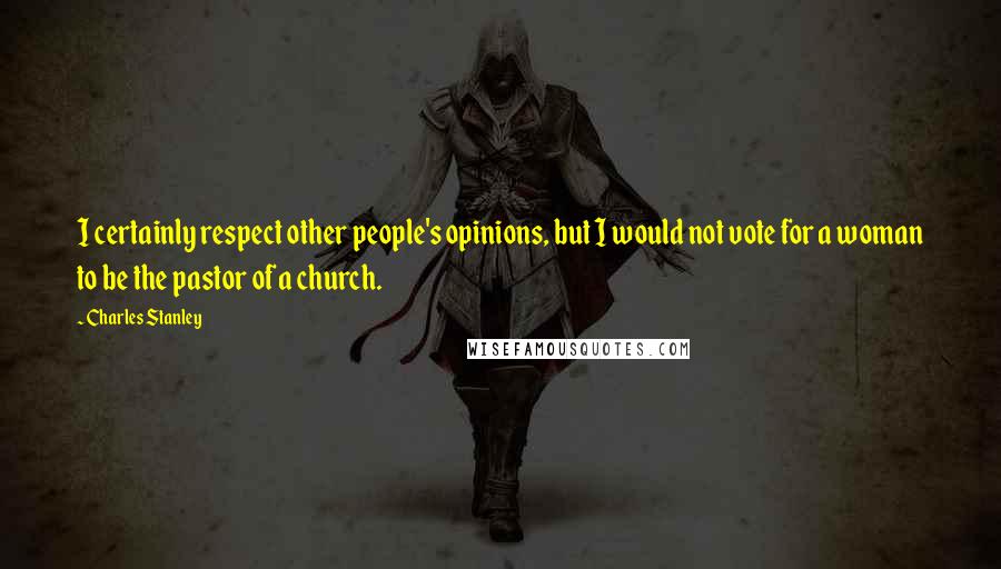 Charles Stanley Quotes: I certainly respect other people's opinions, but I would not vote for a woman to be the pastor of a church.