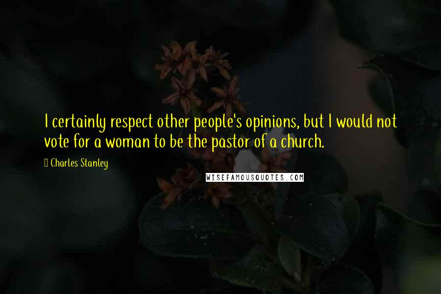 Charles Stanley Quotes: I certainly respect other people's opinions, but I would not vote for a woman to be the pastor of a church.