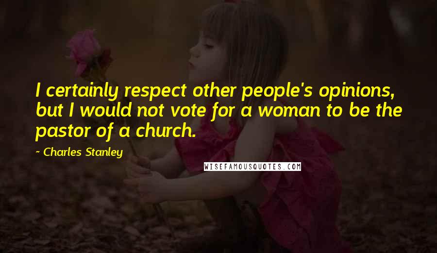 Charles Stanley Quotes: I certainly respect other people's opinions, but I would not vote for a woman to be the pastor of a church.