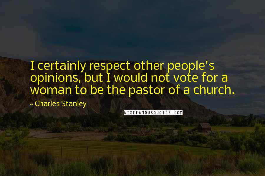 Charles Stanley Quotes: I certainly respect other people's opinions, but I would not vote for a woman to be the pastor of a church.