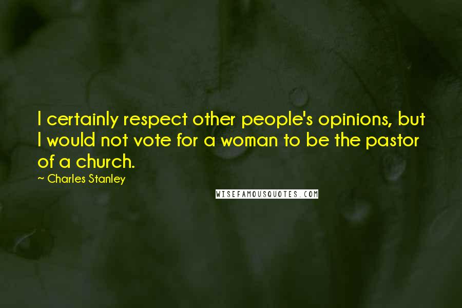 Charles Stanley Quotes: I certainly respect other people's opinions, but I would not vote for a woman to be the pastor of a church.