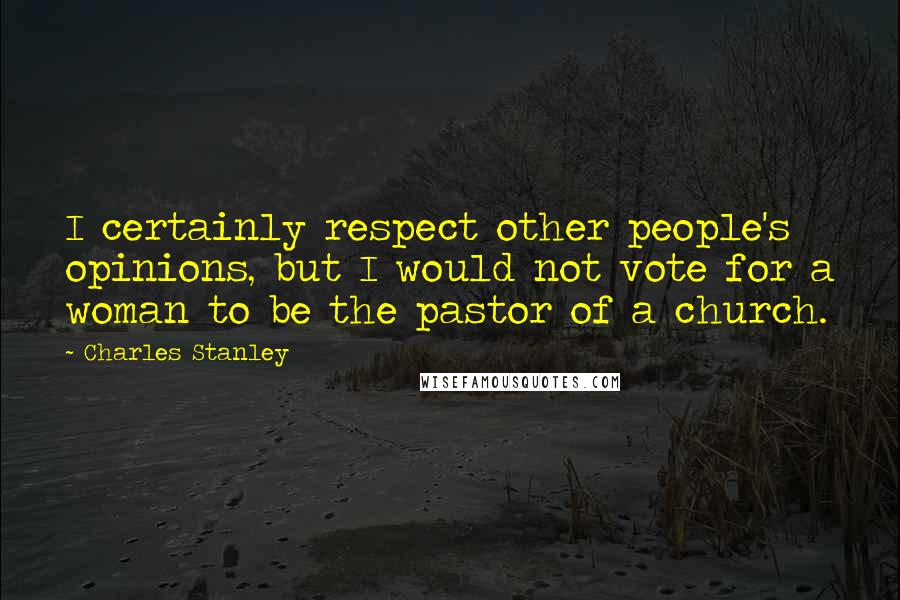 Charles Stanley Quotes: I certainly respect other people's opinions, but I would not vote for a woman to be the pastor of a church.