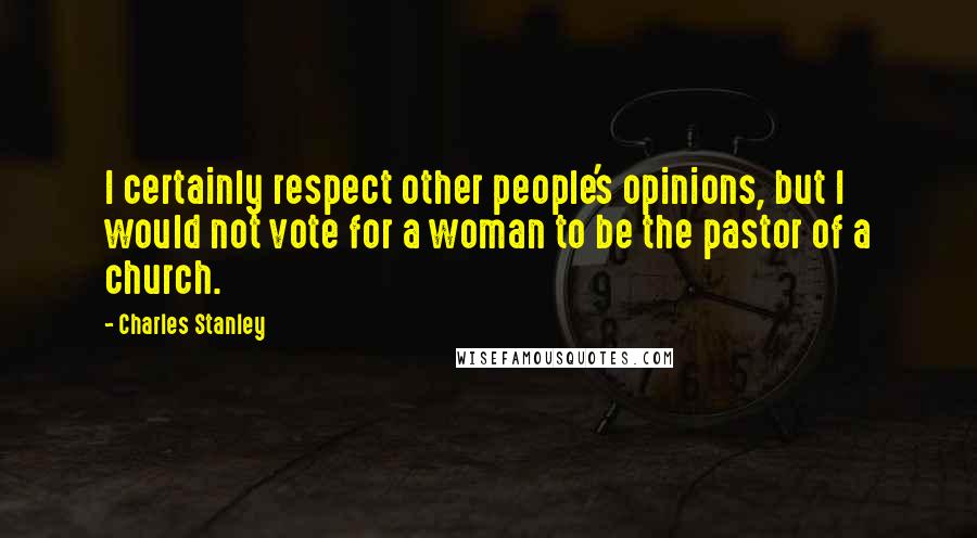 Charles Stanley Quotes: I certainly respect other people's opinions, but I would not vote for a woman to be the pastor of a church.