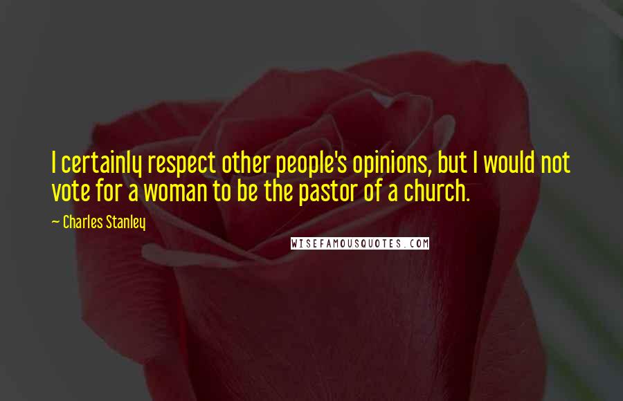 Charles Stanley Quotes: I certainly respect other people's opinions, but I would not vote for a woman to be the pastor of a church.