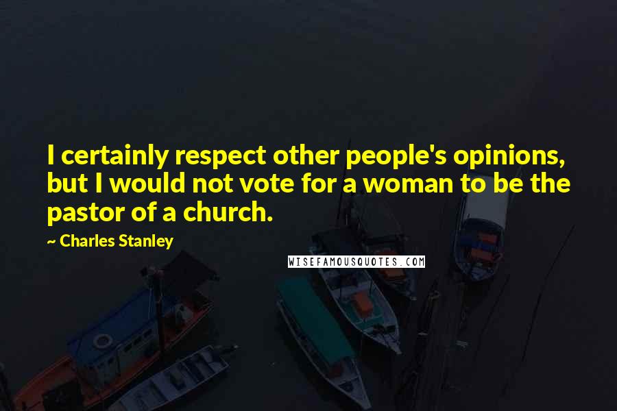 Charles Stanley Quotes: I certainly respect other people's opinions, but I would not vote for a woman to be the pastor of a church.