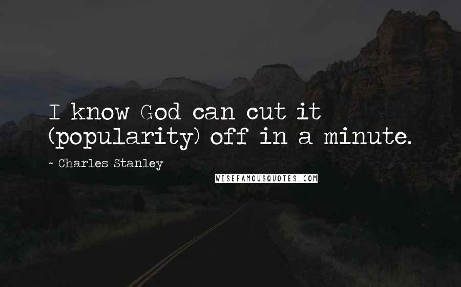 Charles Stanley Quotes: I know God can cut it (popularity) off in a minute.