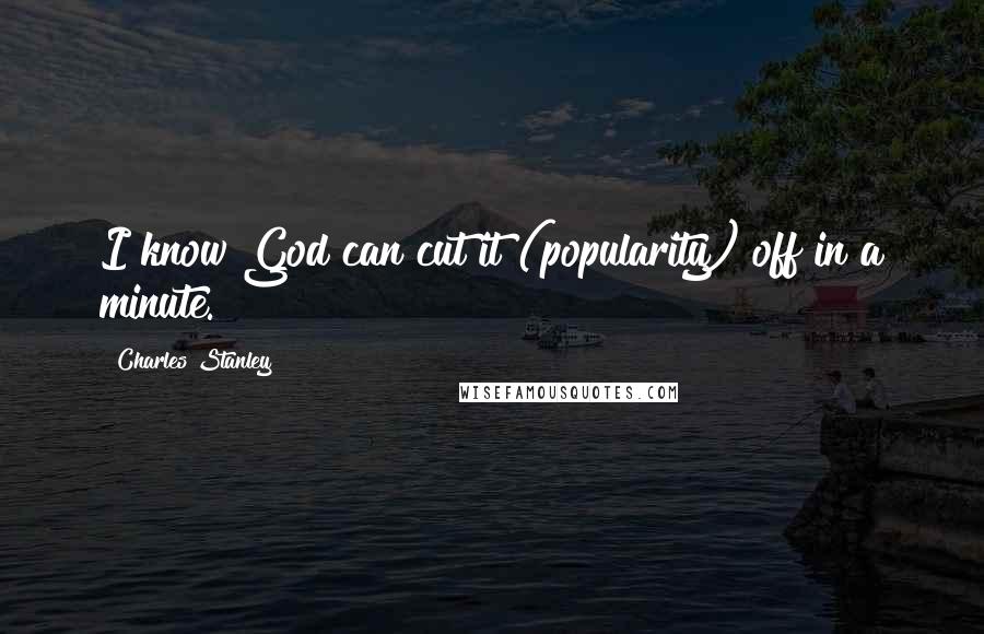 Charles Stanley Quotes: I know God can cut it (popularity) off in a minute.