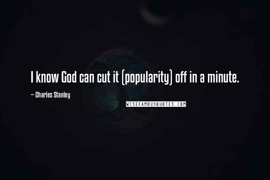 Charles Stanley Quotes: I know God can cut it (popularity) off in a minute.