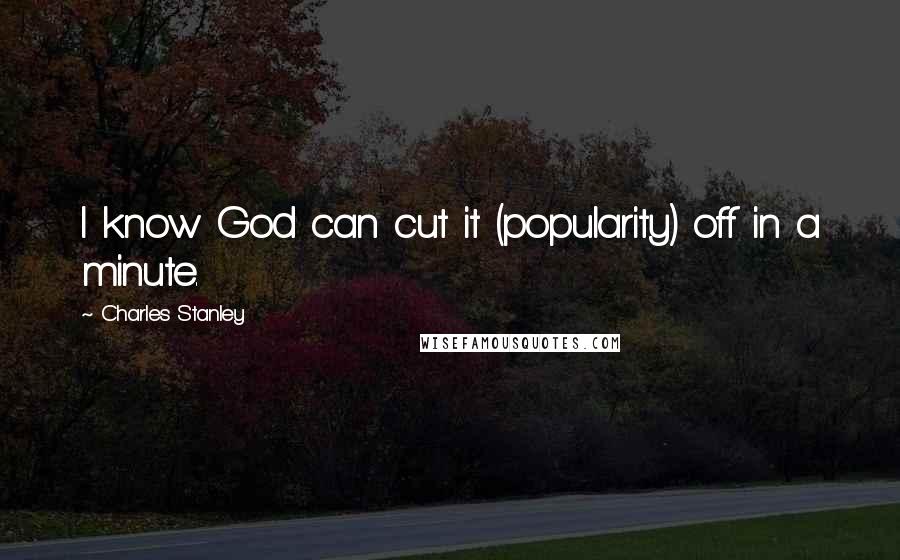 Charles Stanley Quotes: I know God can cut it (popularity) off in a minute.