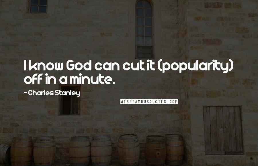 Charles Stanley Quotes: I know God can cut it (popularity) off in a minute.