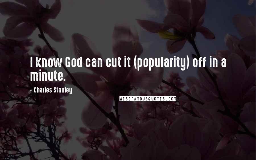 Charles Stanley Quotes: I know God can cut it (popularity) off in a minute.