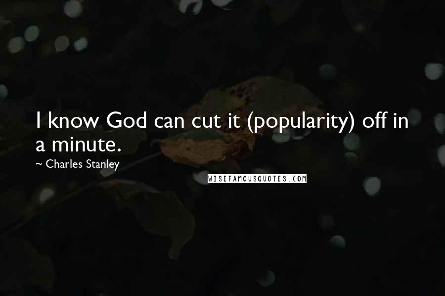 Charles Stanley Quotes: I know God can cut it (popularity) off in a minute.