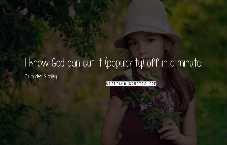 Charles Stanley Quotes: I know God can cut it (popularity) off in a minute.