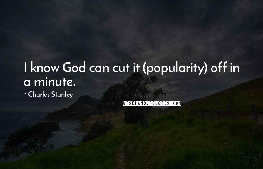 Charles Stanley Quotes: I know God can cut it (popularity) off in a minute.