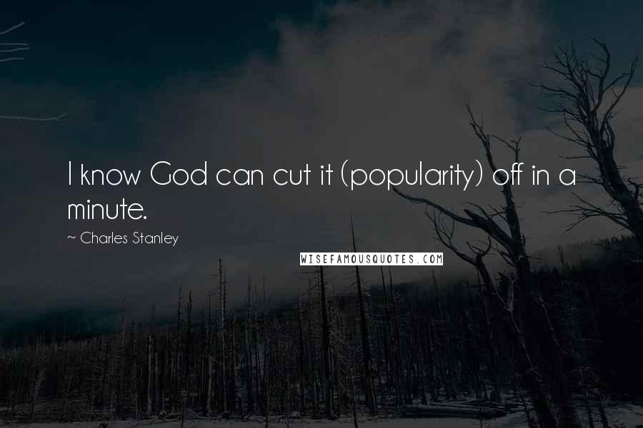 Charles Stanley Quotes: I know God can cut it (popularity) off in a minute.