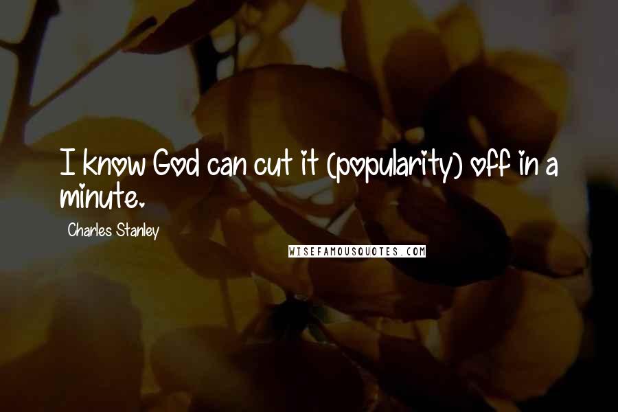 Charles Stanley Quotes: I know God can cut it (popularity) off in a minute.