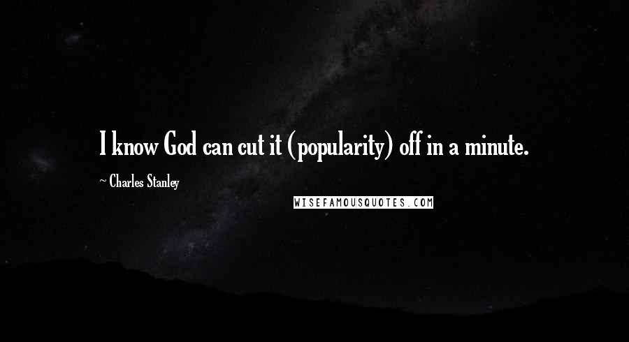 Charles Stanley Quotes: I know God can cut it (popularity) off in a minute.