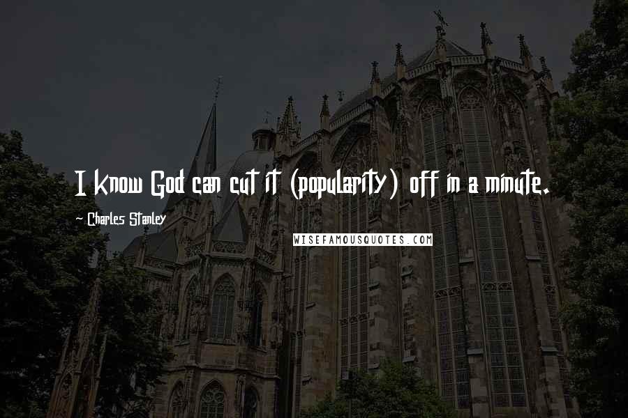 Charles Stanley Quotes: I know God can cut it (popularity) off in a minute.