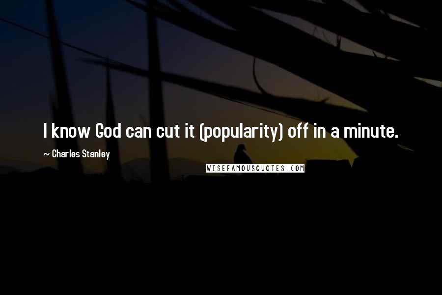 Charles Stanley Quotes: I know God can cut it (popularity) off in a minute.