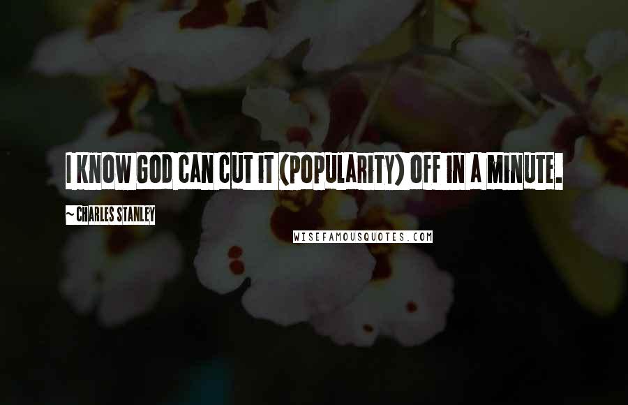 Charles Stanley Quotes: I know God can cut it (popularity) off in a minute.