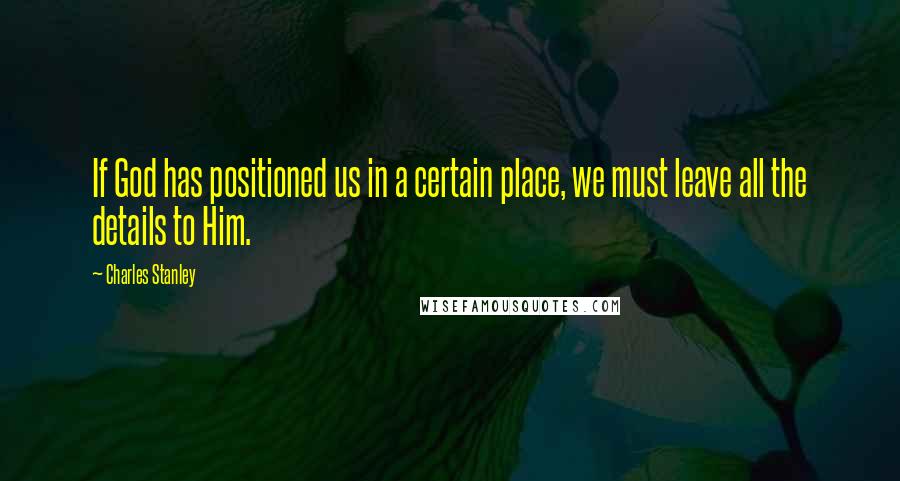 Charles Stanley Quotes: If God has positioned us in a certain place, we must leave all the details to Him.