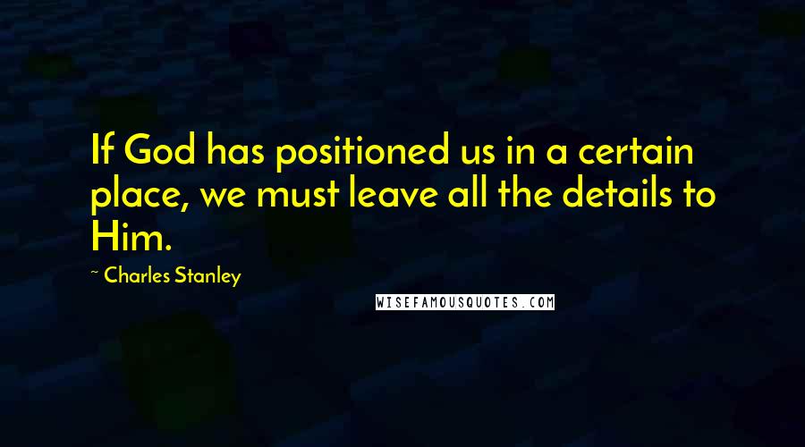Charles Stanley Quotes: If God has positioned us in a certain place, we must leave all the details to Him.