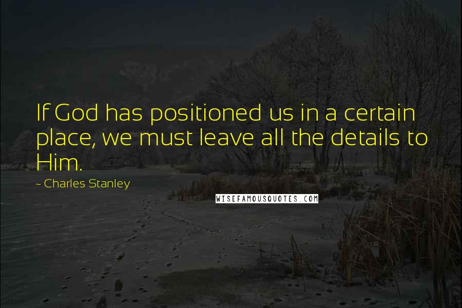 Charles Stanley Quotes: If God has positioned us in a certain place, we must leave all the details to Him.