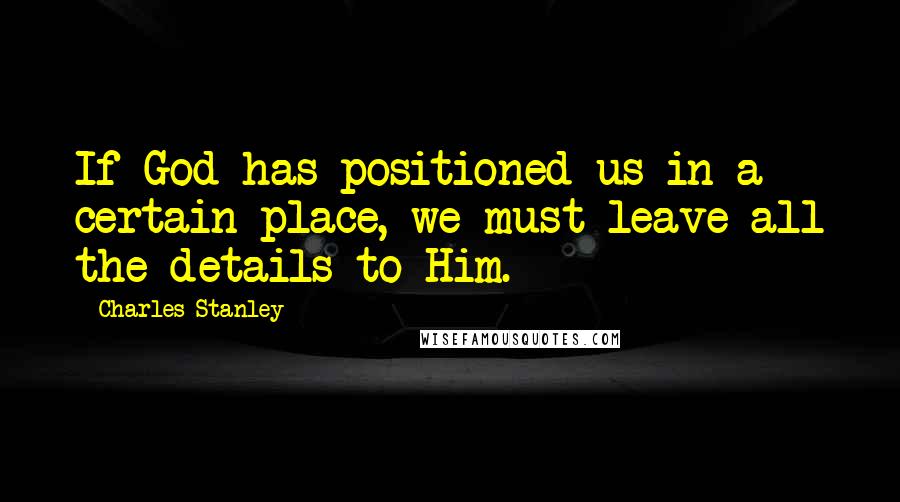 Charles Stanley Quotes: If God has positioned us in a certain place, we must leave all the details to Him.