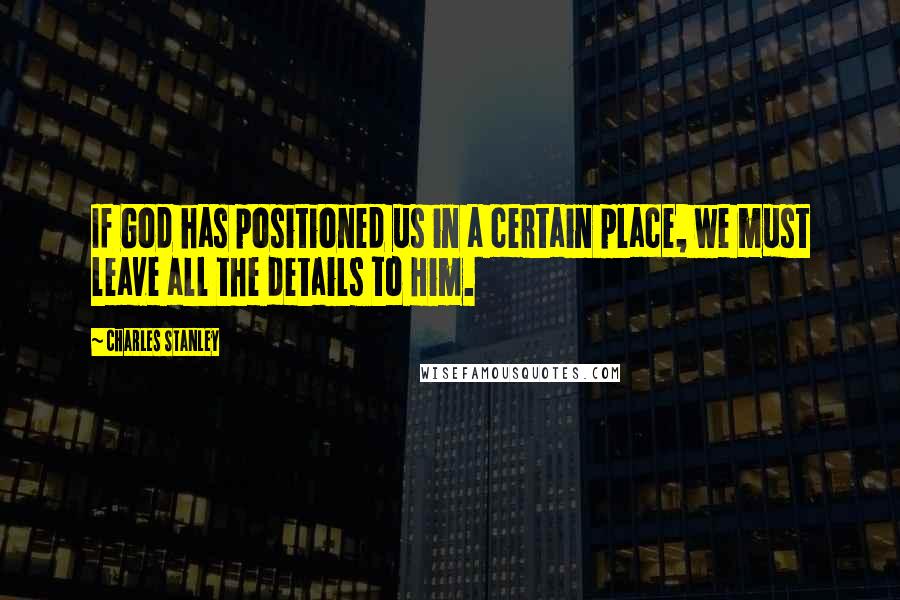 Charles Stanley Quotes: If God has positioned us in a certain place, we must leave all the details to Him.