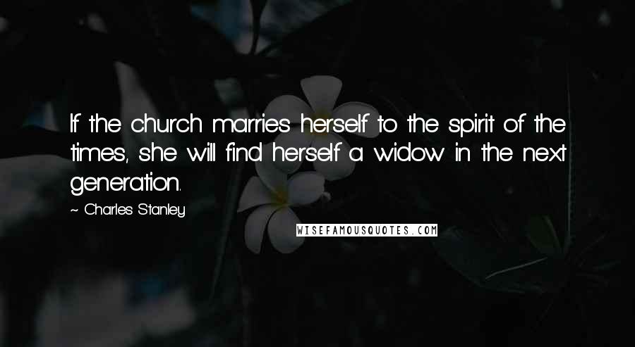 Charles Stanley Quotes: If the church marries herself to the spirit of the times, she will find herself a widow in the next generation.