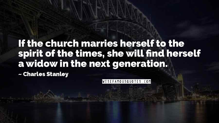 Charles Stanley Quotes: If the church marries herself to the spirit of the times, she will find herself a widow in the next generation.