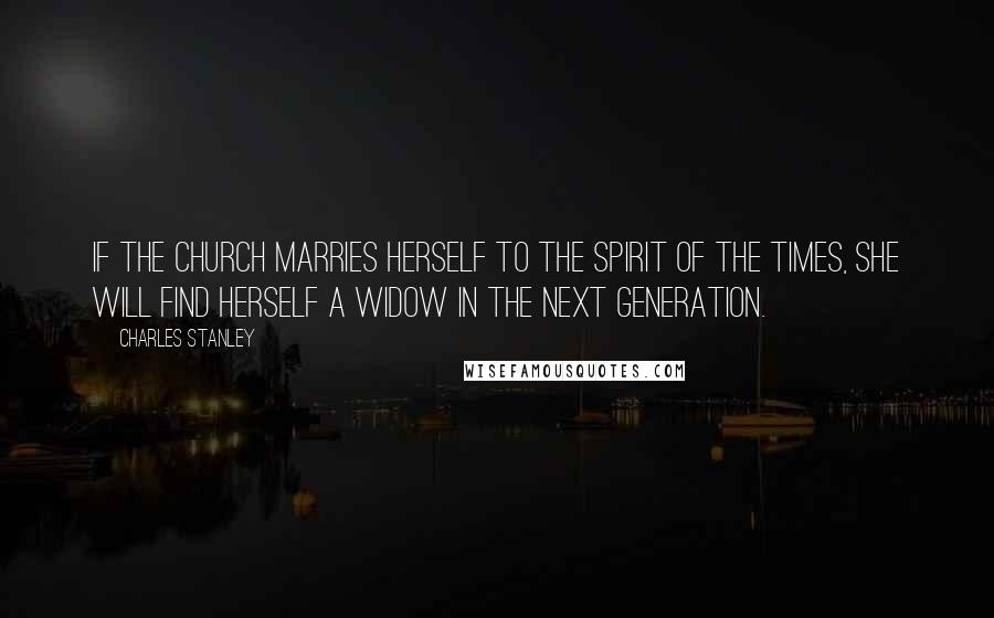 Charles Stanley Quotes: If the church marries herself to the spirit of the times, she will find herself a widow in the next generation.