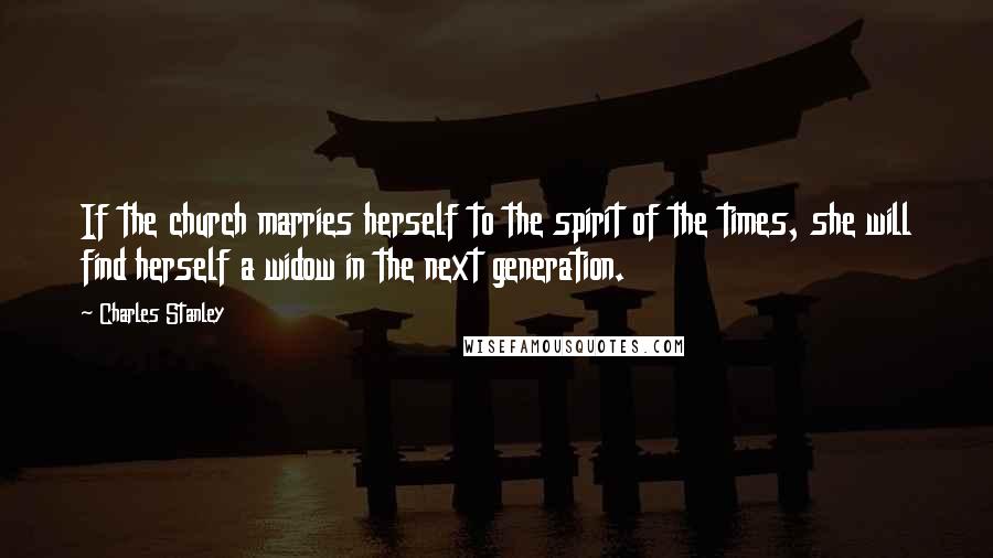 Charles Stanley Quotes: If the church marries herself to the spirit of the times, she will find herself a widow in the next generation.