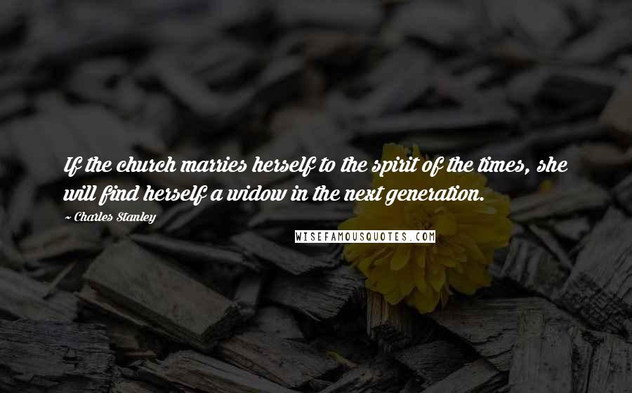 Charles Stanley Quotes: If the church marries herself to the spirit of the times, she will find herself a widow in the next generation.