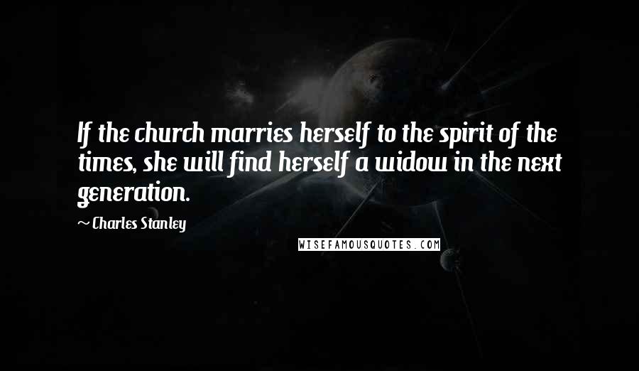 Charles Stanley Quotes: If the church marries herself to the spirit of the times, she will find herself a widow in the next generation.