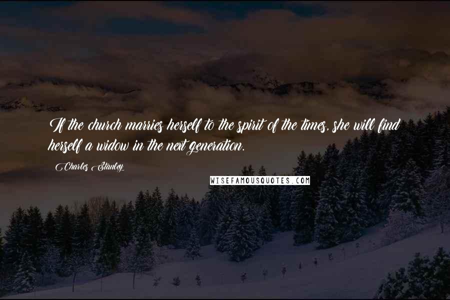 Charles Stanley Quotes: If the church marries herself to the spirit of the times, she will find herself a widow in the next generation.