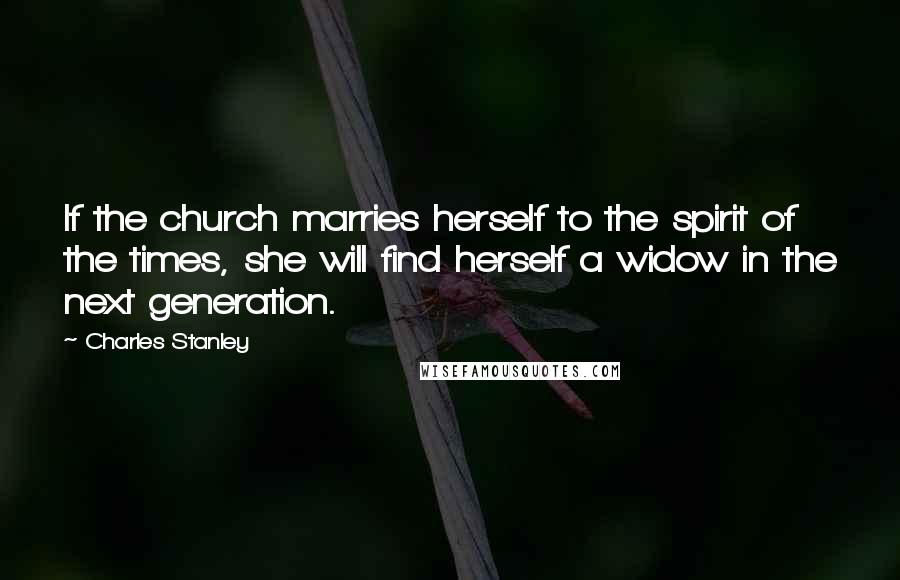 Charles Stanley Quotes: If the church marries herself to the spirit of the times, she will find herself a widow in the next generation.