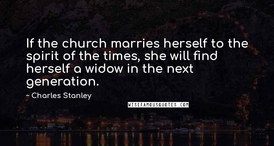 Charles Stanley Quotes: If the church marries herself to the spirit of the times, she will find herself a widow in the next generation.