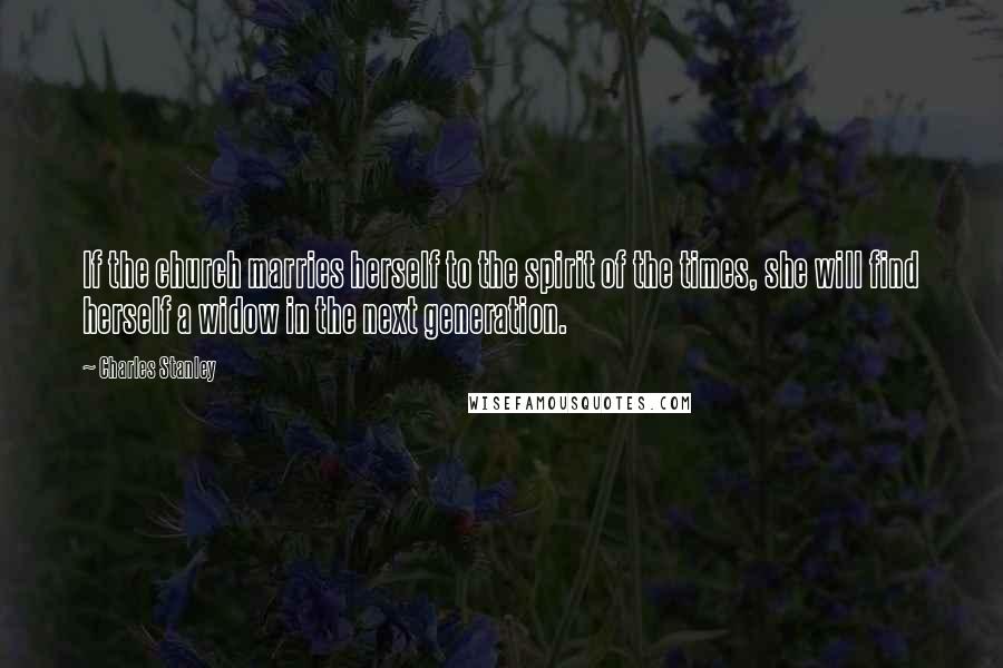 Charles Stanley Quotes: If the church marries herself to the spirit of the times, she will find herself a widow in the next generation.