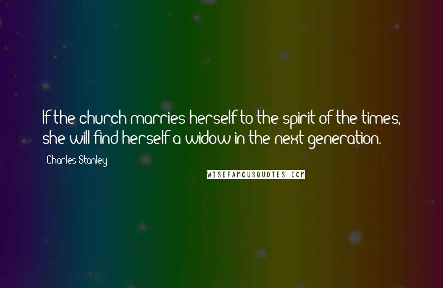 Charles Stanley Quotes: If the church marries herself to the spirit of the times, she will find herself a widow in the next generation.