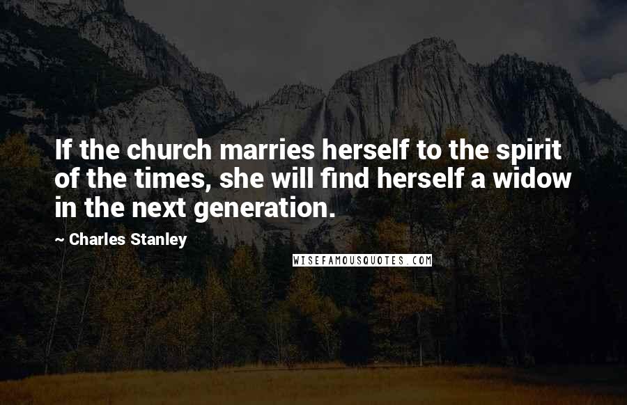 Charles Stanley Quotes: If the church marries herself to the spirit of the times, she will find herself a widow in the next generation.