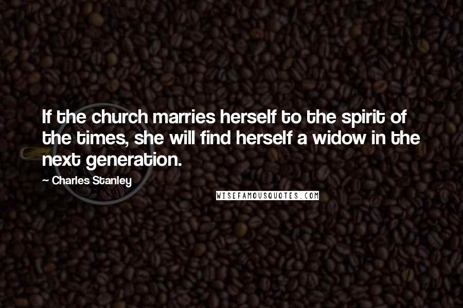 Charles Stanley Quotes: If the church marries herself to the spirit of the times, she will find herself a widow in the next generation.