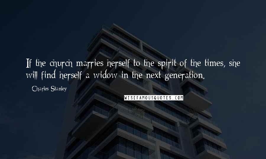 Charles Stanley Quotes: If the church marries herself to the spirit of the times, she will find herself a widow in the next generation.