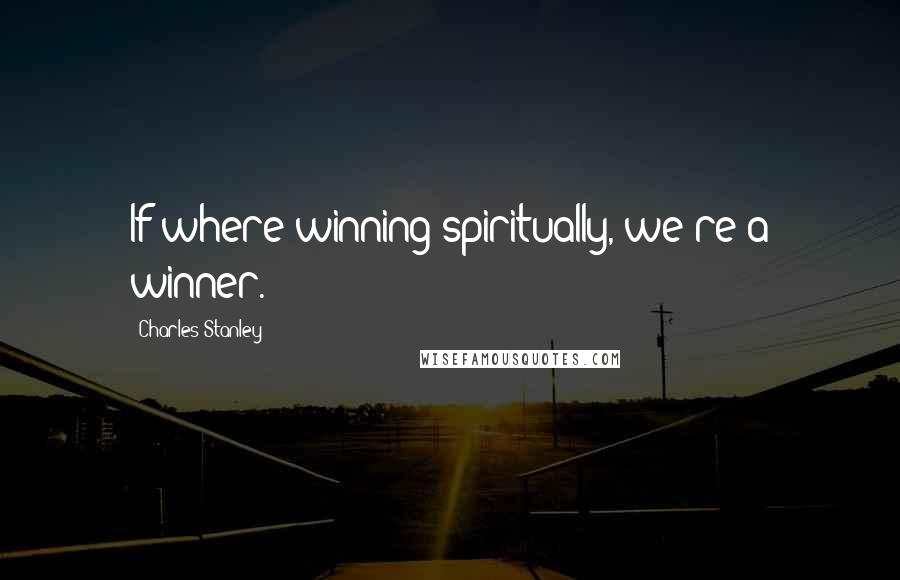 Charles Stanley Quotes: If where winning spiritually, we're a winner.