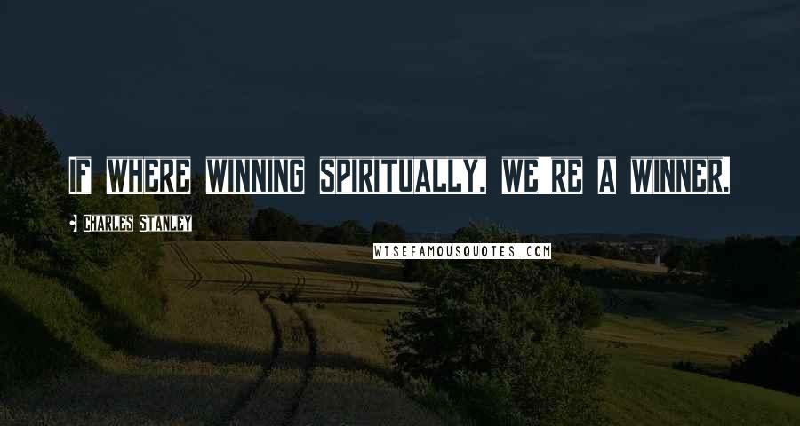 Charles Stanley Quotes: If where winning spiritually, we're a winner.