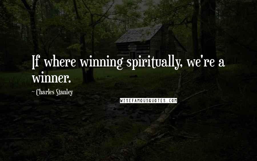 Charles Stanley Quotes: If where winning spiritually, we're a winner.